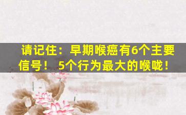请记住：早期喉癌有6个主要信号！ 5个行为最大的喉咙！